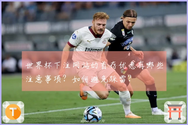 世界杯下注网站的首存优惠有哪些注意事项？如何避免踩雷？
