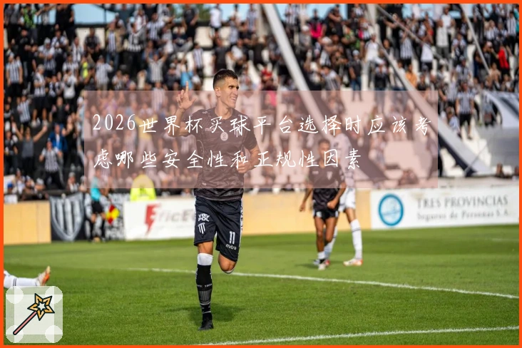 2026世界杯买球平台选择时应该考虑哪些安全性和正规性因素