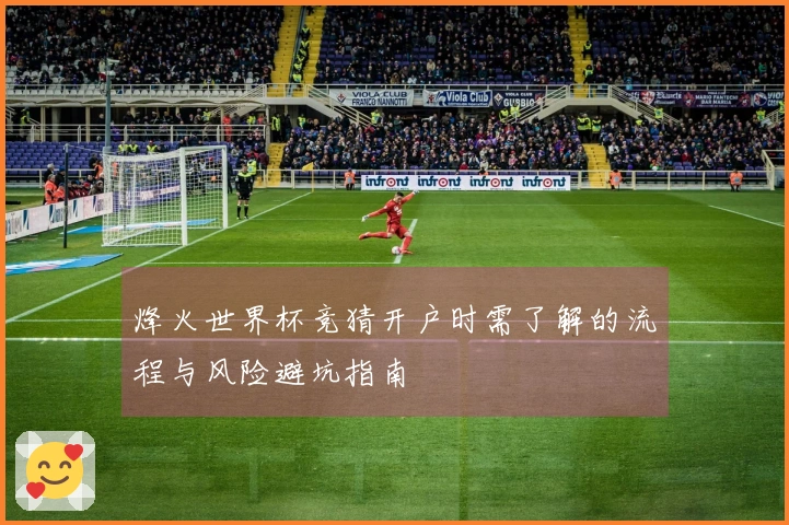 烽火世界杯竞猜开户时需了解的流程与风险避坑指南
