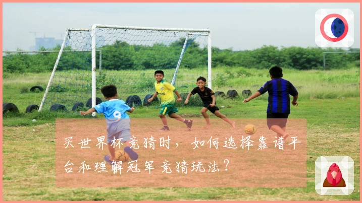 买世界杯竞猜时，如何选择靠谱平台和理解冠军竞猜玩法？