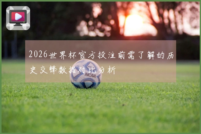 2026世界杯官方投注前需了解的历史交锋数据对比分析