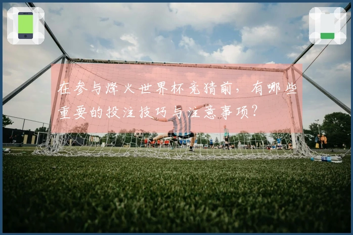 在参与烽火世界杯竞猜前，有哪些重要的投注技巧与注意事项？