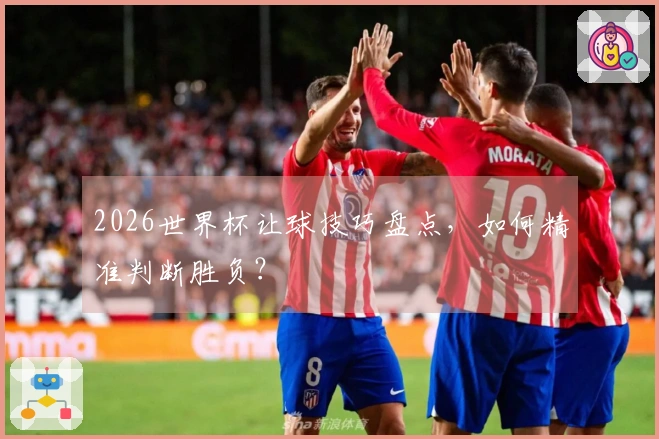2026世界杯让球技巧盘点，如何精准判断胜负？