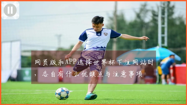 网页版和APP选择世界杯下注网站时，各自有什么优缺点与注意事项