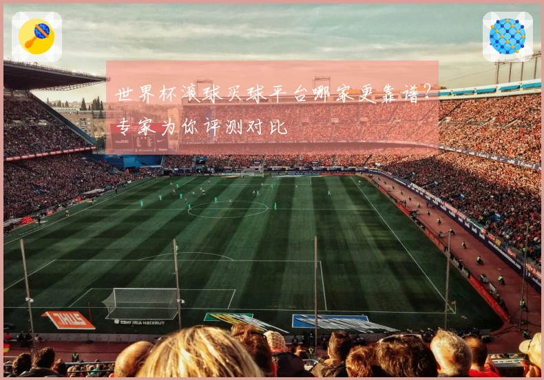 世界杯滚球买球平台哪家更靠谱？专家为你评测对比