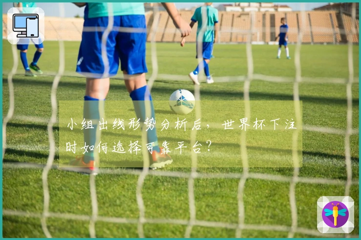 小组出线形势分析后，世界杯下注时如何选择可靠平台？
