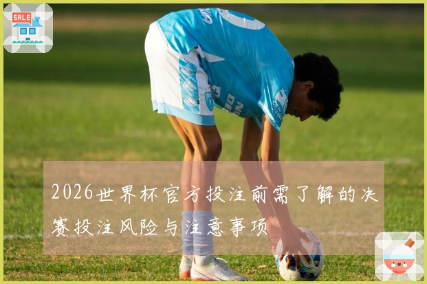 2026世界杯官方投注前需了解的决赛投注风险与注意事项