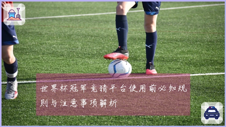 世界杯冠军竞猜平台使用前必知规则与注意事项解析
