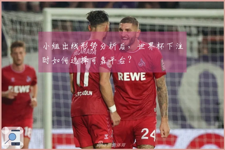 小组出线形势分析后，世界杯下注时如何选择可靠平台？