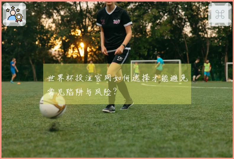 世界杯投注官网如何选择才能避免常见陷阱与风险？