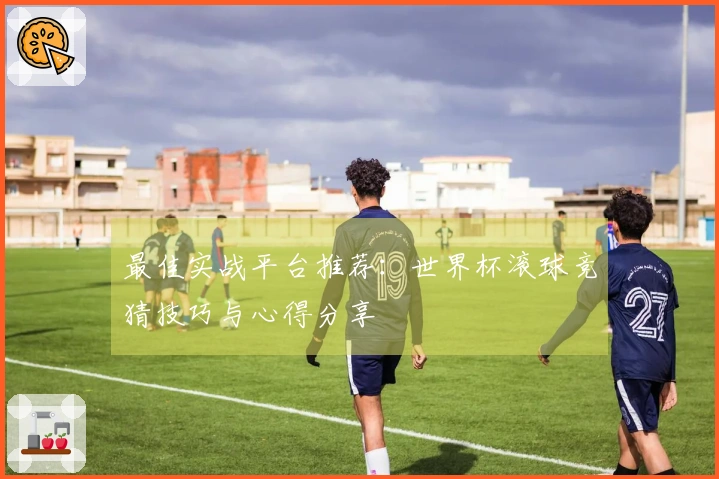 最佳实战平台推荐：世界杯滚球竞猜技巧与心得分享